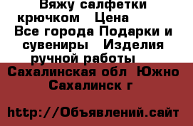 Вяжу салфетки крючком › Цена ­ 500 - Все города Подарки и сувениры » Изделия ручной работы   . Сахалинская обл.,Южно-Сахалинск г.